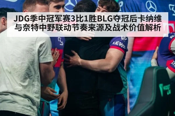 JDG季中冠军赛3比1胜BLG夺冠后卡纳维与奈特中野联动节奏来源及战术价值解析